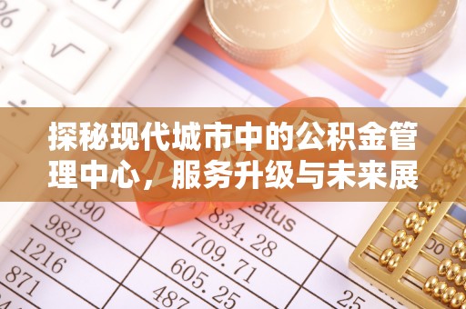 罗定探秘现代城市中的公积金管理中心，服务升级与未来展望