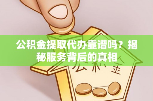 罗定公积金提取代办靠谱吗？揭秘服务背后的真相