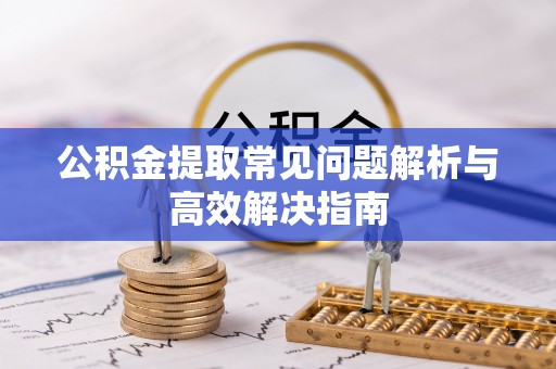 罗定公积金提取常见问题解析与高效解决指南