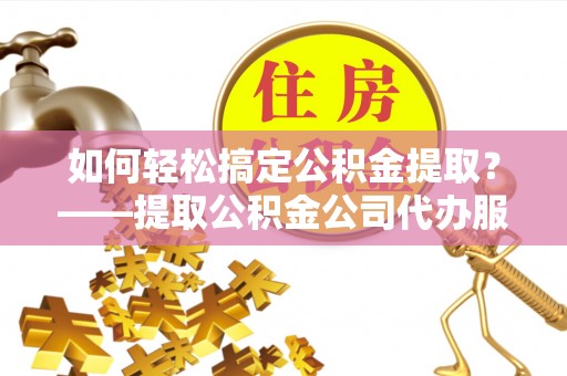 罗定如何轻松搞定公积金提取？——提取公积金公司代办服务全解析