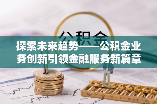 罗定探索未来趋势——公积金业务创新引领金融服务新篇章
