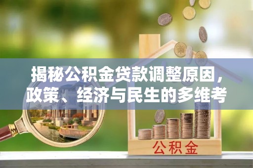 罗定揭秘公积金贷款调整原因，政策、经济与民生的多维考量