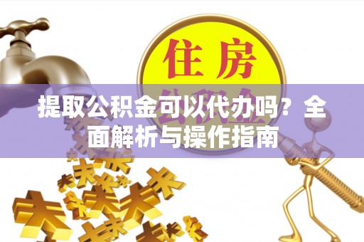 罗定提取公积金可以代办吗？全面解析与操作指南