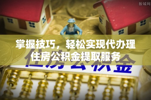 罗定掌握技巧，轻松实现代办理住房公积金提取服务
