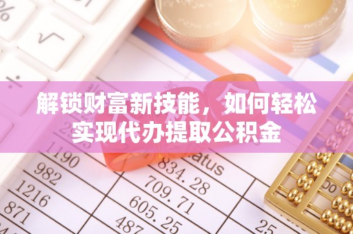 罗定解锁财富新技能，如何轻松实现代办提取公积金