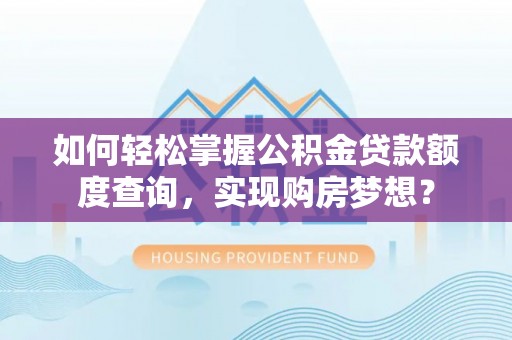 罗定如何轻松掌握公积金贷款额度查询，实现购房梦想？