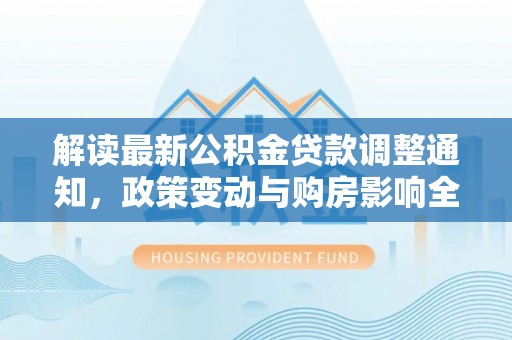 罗定解读最新公积金贷款调整通知，政策变动与购房影响全解析