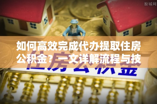 罗定如何高效完成代办提取住房公积金？一文详解流程与技巧