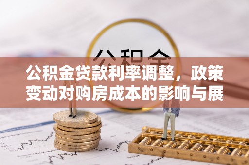 罗定公积金贷款利率调整，政策变动对购房成本的影响与展望
