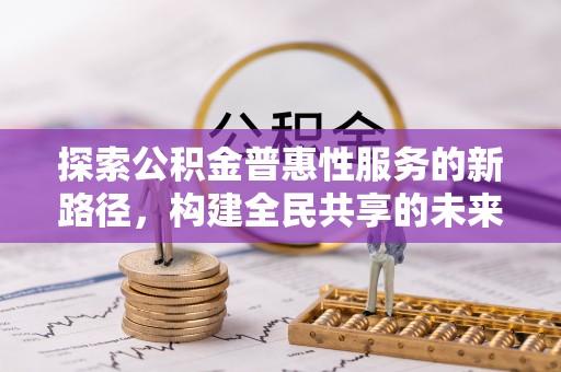 罗定探索公积金普惠性服务的新路径，构建全民共享的未来