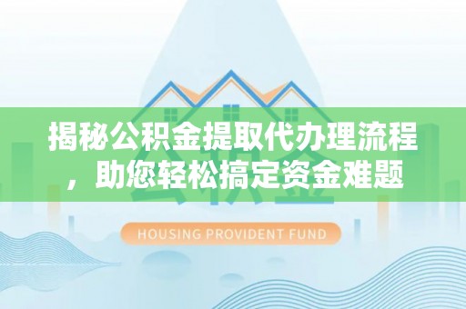 罗定揭秘公积金提取代办理流程，助您轻松搞定资金难题