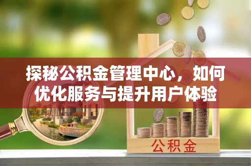 罗定探秘公积金管理中心，如何优化服务与提升用户体验