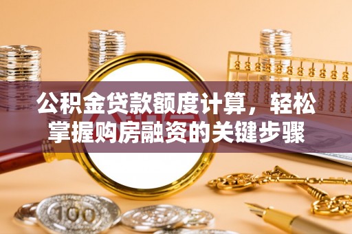 罗定公积金贷款额度计算，轻松掌握购房融资的关键步骤