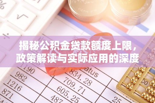 罗定揭秘公积金贷款额度上限，政策解读与实际应用的深度分析