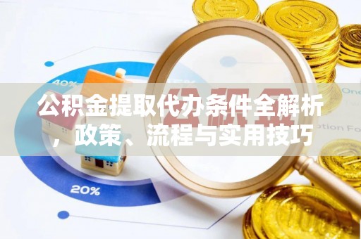罗定公积金提取代办条件全解析，政策、流程与实用技巧