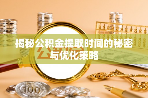 罗定揭秘公积金提取时间的秘密与优化策略