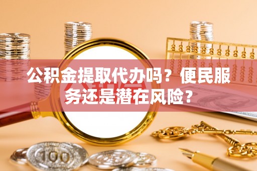 罗定公积金提取代办吗？便民服务还是潜在风险？