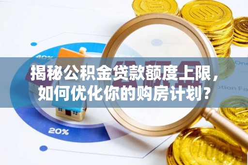罗定揭秘公积金贷款额度上限，如何优化你的购房计划？