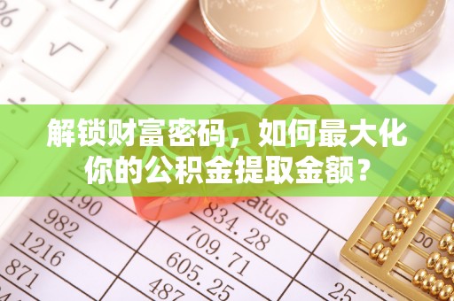 罗定解锁财富密码，如何最大化你的公积金提取金额？