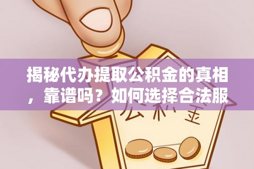罗定揭秘代办提取公积金的真相，靠谱吗？如何选择合法服务？
