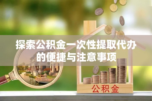 罗定探索公积金一次性提取代办的便捷与注意事项