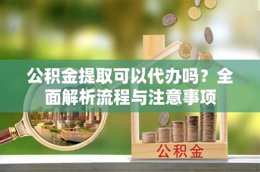 罗定公积金提取可以代办吗？全面解析流程与注意事项