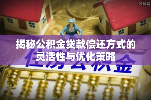 罗定揭秘公积金贷款偿还方式的灵活性与优化策略