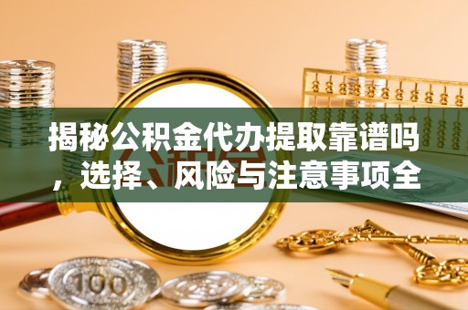 罗定揭秘公积金代办提取靠谱吗，选择、风险与注意事项全解析