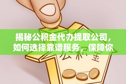 罗定揭秘公积金代办提取公司，如何选择靠谱服务，保障你的资金安全