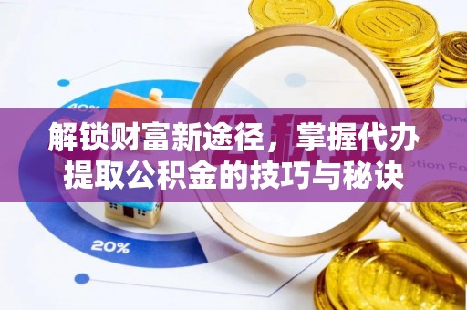 罗定解锁财富新途径，掌握代办提取公积金的技巧与秘诀