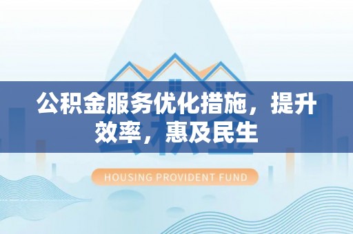 罗定公积金服务优化措施，提升效率，惠及民生