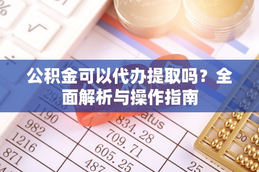 罗定公积金可以代办提取吗？全面解析与操作指南