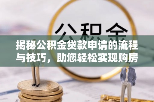 罗定揭秘公积金贷款申请的流程与技巧，助您轻松实现购房梦