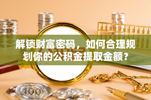罗定解锁财富密码，如何合理规划你的公积金提取金额？