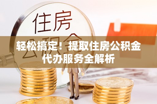 罗定轻松搞定！提取住房公积金代办服务全解析