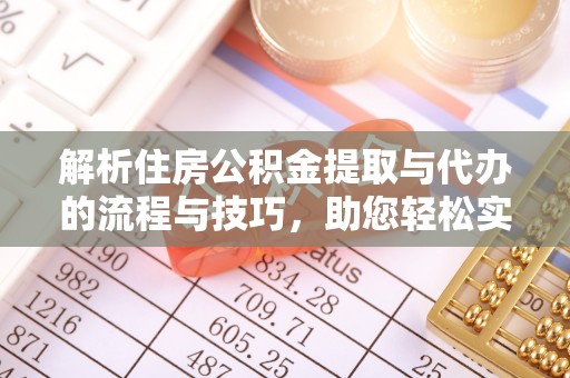 罗定解析住房公积金提取与代办的流程与技巧，助您轻松实现资金流动