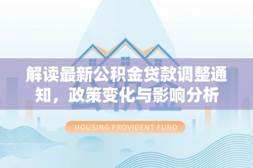 罗定解读最新公积金贷款调整通知，政策变化与影响分析
