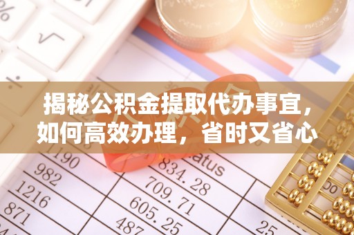 罗定揭秘公积金提取代办事宜，如何高效办理，省时又省心？