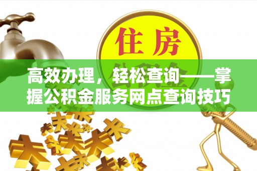 罗定高效办理，轻松查询——掌握公积金服务网点查询技巧