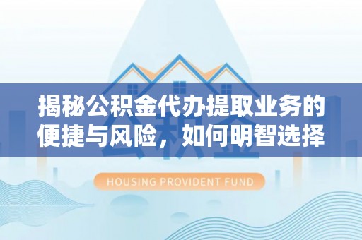 罗定揭秘公积金代办提取业务的便捷与风险，如何明智选择？