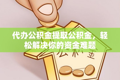 罗定代办公积金提取公积金，轻松解决你的资金难题