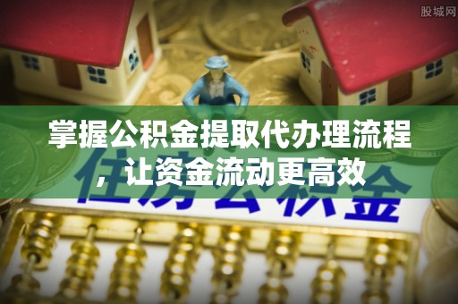 罗定掌握公积金提取代办理流程，让资金流动更高效