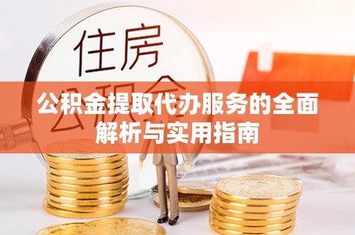 罗定公积金提取代办服务的全面解析与实用指南