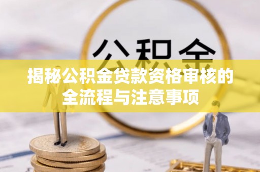 罗定揭秘公积金贷款资格审核的全流程与注意事项