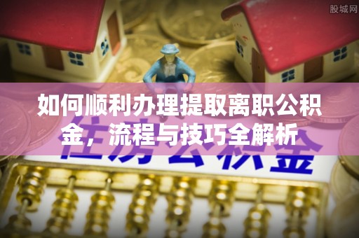 罗定如何顺利办理提取离职公积金，流程与技巧全解析