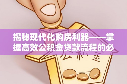 罗定揭秘现代化购房利器——掌握高效公积金贷款流程的必备指南