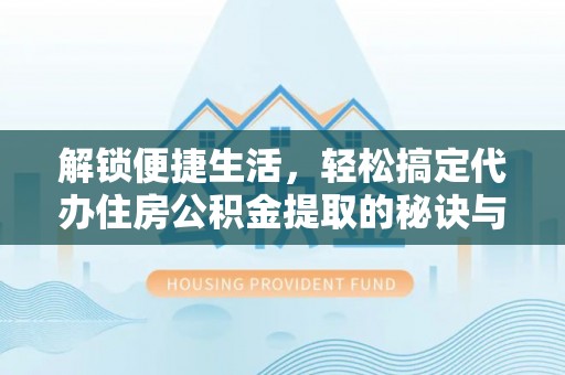 罗定解锁便捷生活，轻松搞定代办住房公积金提取的秘诀与技巧