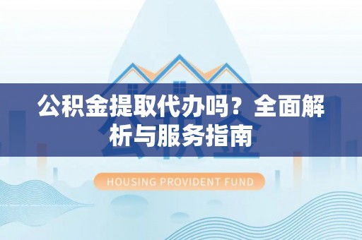 罗定公积金提取代办吗？全面解析与服务指南