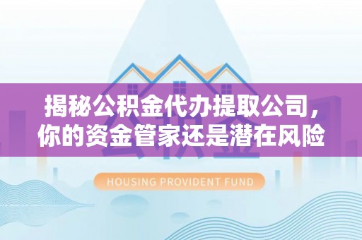 罗定揭秘公积金代办提取公司，你的资金管家还是潜在风险？