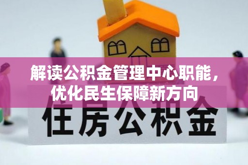 罗定解读公积金管理中心职能，优化民生保障新方向